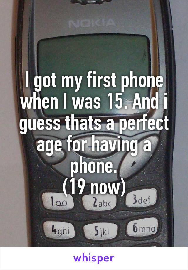 I got my first phone when I was 15. And i guess thats a perfect age for having a phone.
(19 now)