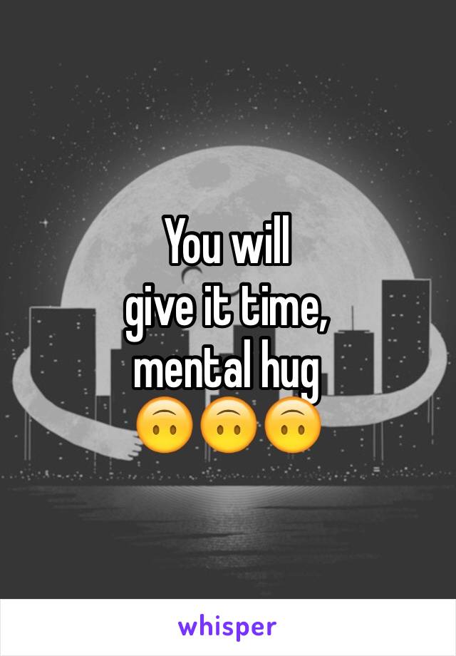 You will 
give it time, 
mental hug
🙃🙃🙃