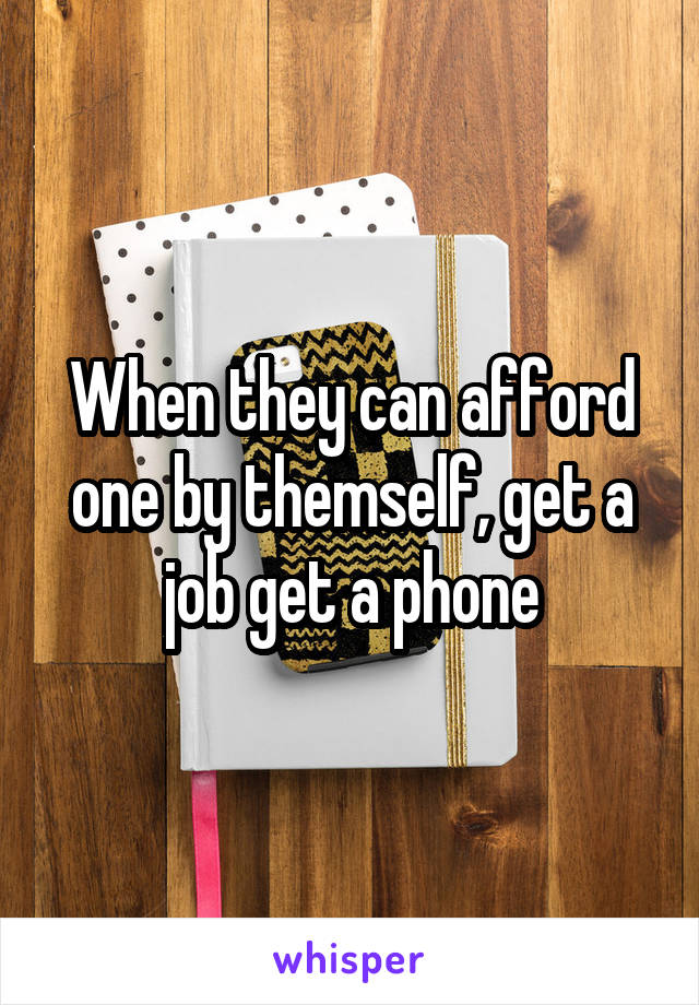 When they can afford one by themself, get a job get a phone