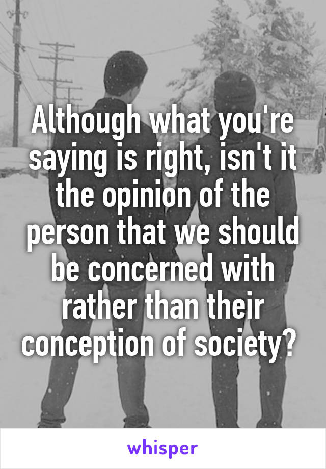 Although what you're saying is right, isn't it the opinion of the person that we should be concerned with rather than their conception of society? 