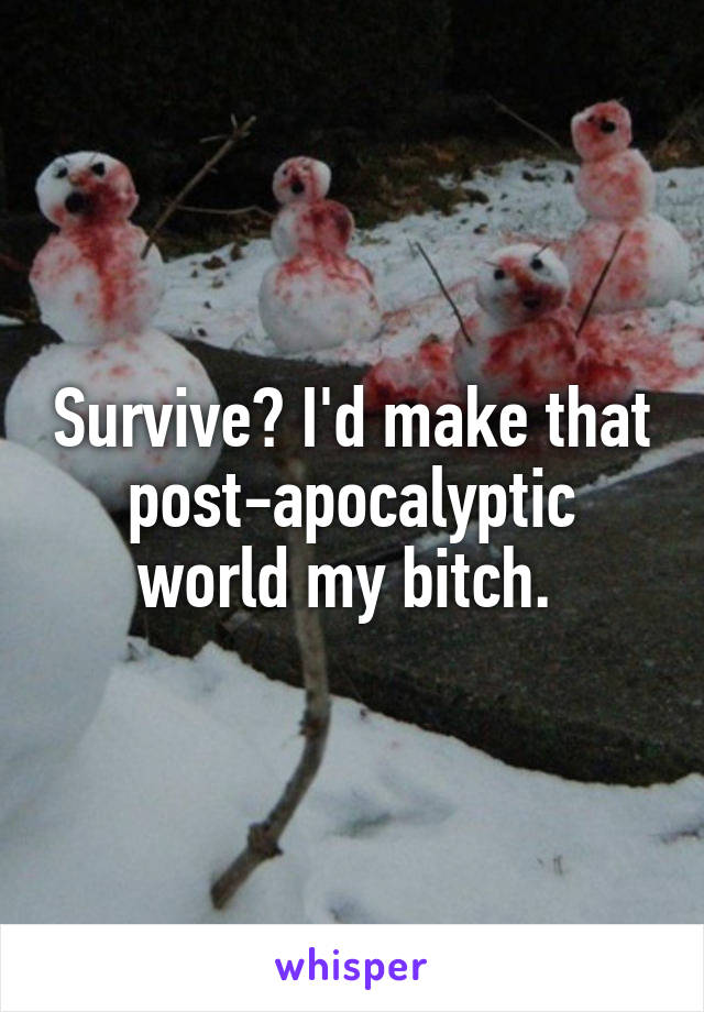 Survive? I'd make that post-apocalyptic world my bitch. 