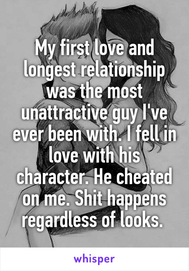 My first love and longest relationship was the most unattractive guy I've ever been with. I fell in love with his character. He cheated on me. Shit happens regardless of looks. 