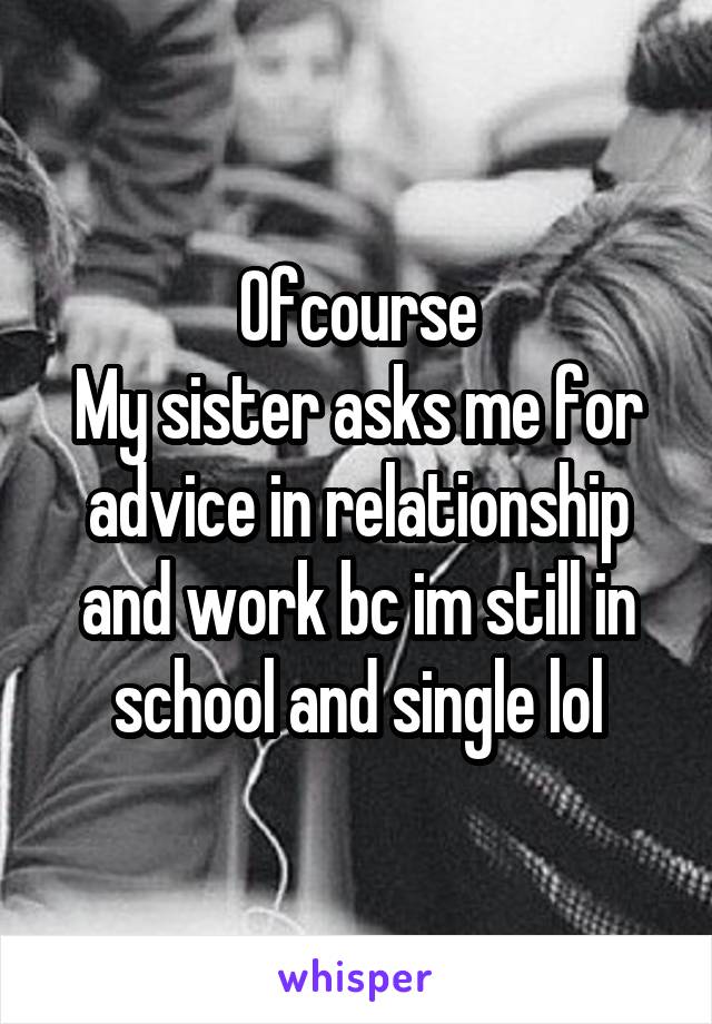 Ofcourse
My sister asks me for advice in relationship and work bc im still in school and single lol