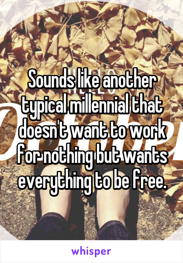 Sounds like another typical millennial that doesn't want to work for nothing but wants everything to be free.