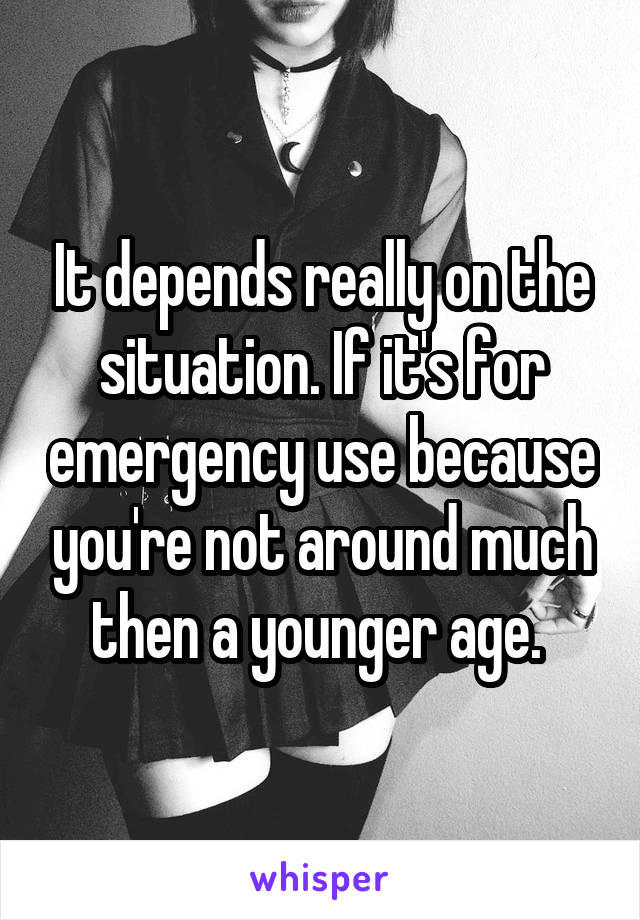 It depends really on the situation. If it's for emergency use because you're not around much then a younger age. 