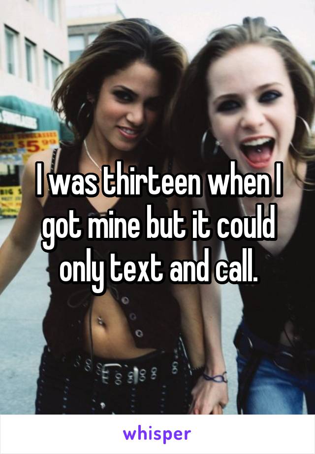 I was thirteen when I got mine but it could only text and call.