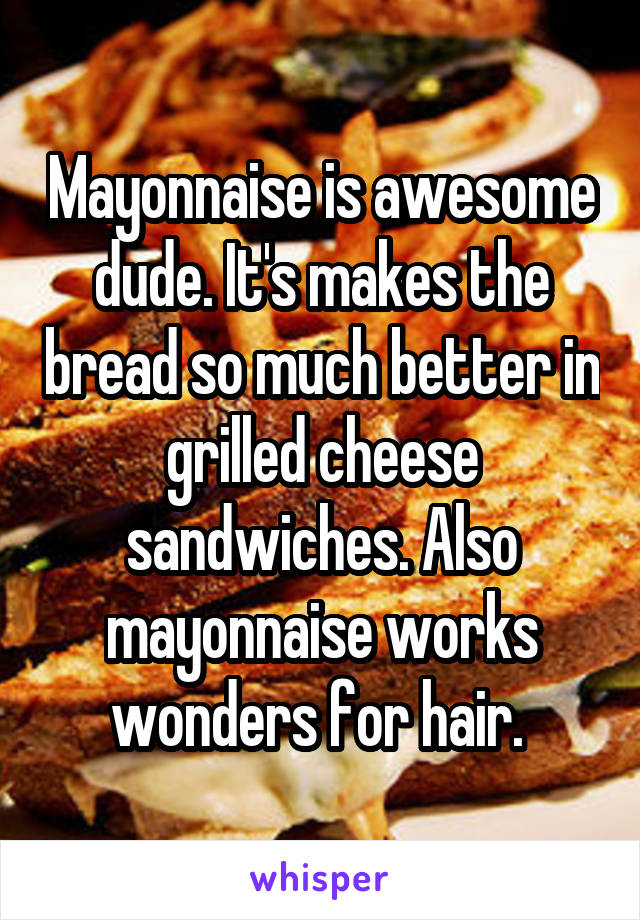 Mayonnaise is awesome dude. It's makes the bread so much better in grilled cheese sandwiches. Also mayonnaise works wonders for hair. 