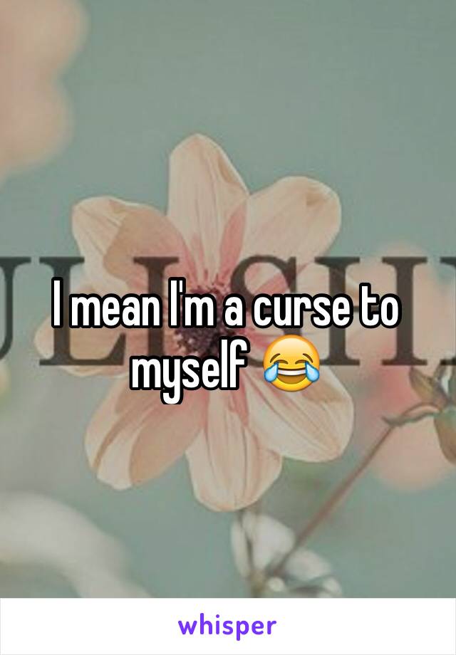 I mean I'm a curse to myself 😂