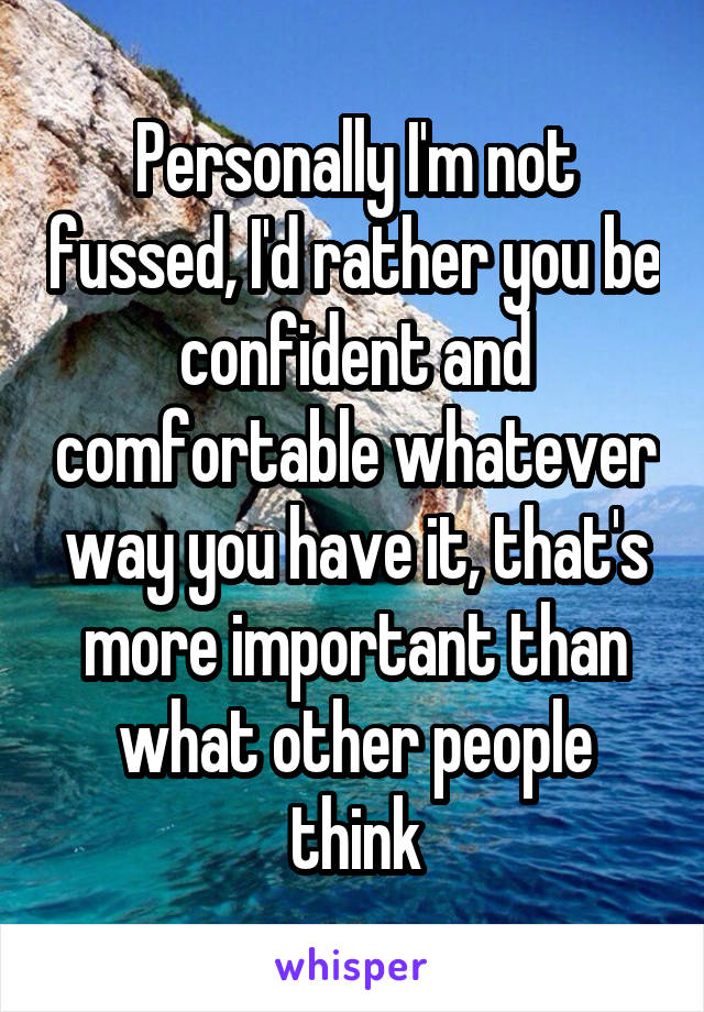 Personally I'm not fussed, I'd rather you be confident and comfortable whatever way you have it, that's more important than what other people think