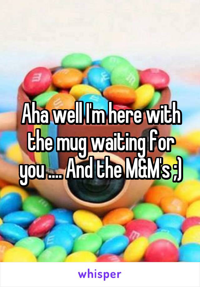 Aha well I'm here with the mug waiting for you .... And the M&M's ;)