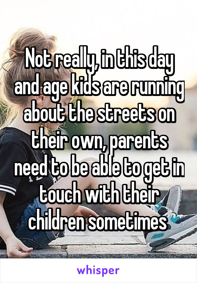 Not really, in this day and age kids are running about the streets on their own, parents need to be able to get in touch with their children sometimes 