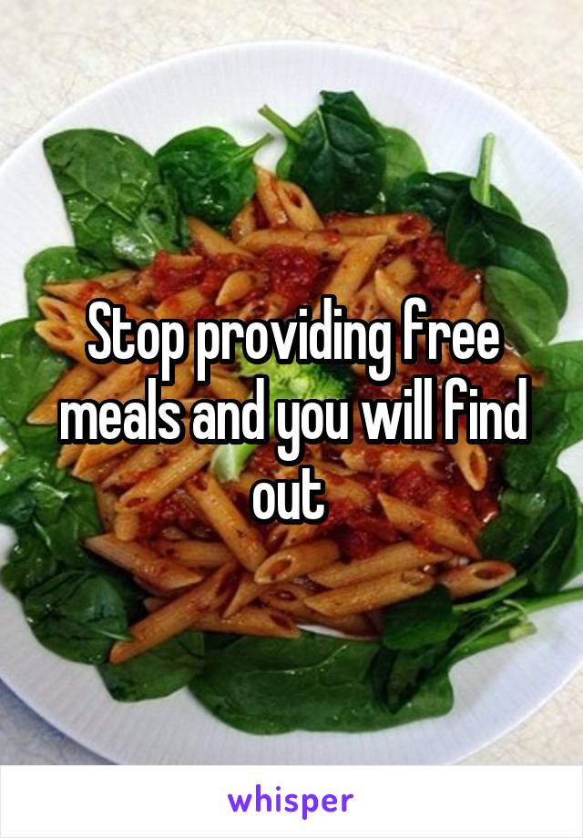 Stop providing free meals and you will find out 