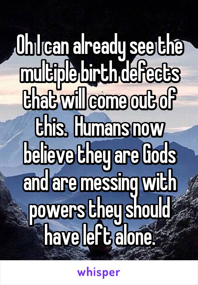 Oh I can already see the multiple birth defects that will come out of this.  Humans now believe they are Gods and are messing with powers they should have left alone.