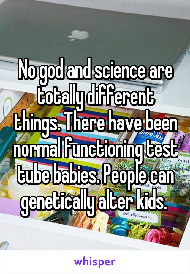 No god and science are totally different things. There have been normal functioning test tube babies. People can genetically alter kids. 