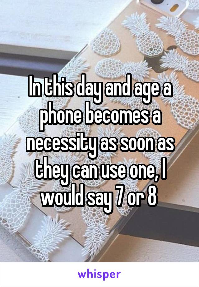 In this day and age a phone becomes a necessity as soon as they can use one, I would say 7 or 8 