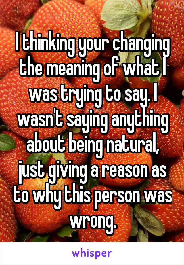 I thinking your changing the meaning of what I was trying to say. I wasn't saying anything about being natural, just giving a reason as to why this person was wrong.