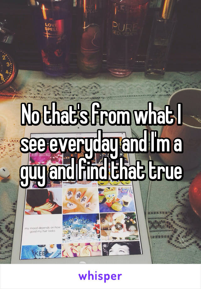 No that's from what I see everyday and I'm a guy and find that true