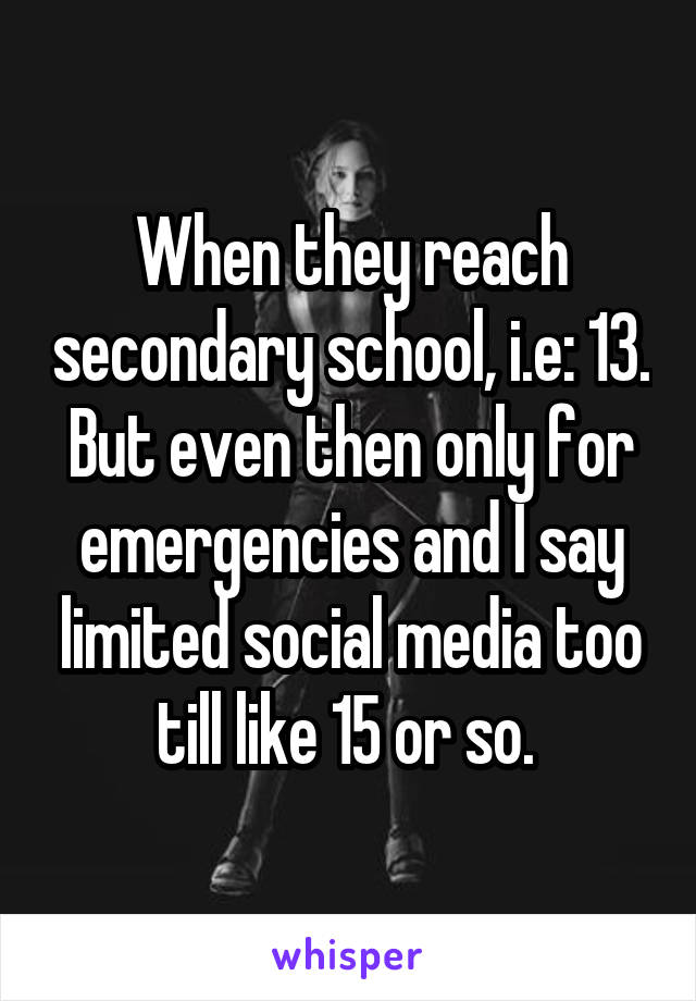 When they reach secondary school, i.e: 13. But even then only for emergencies and I say limited social media too till like 15 or so. 