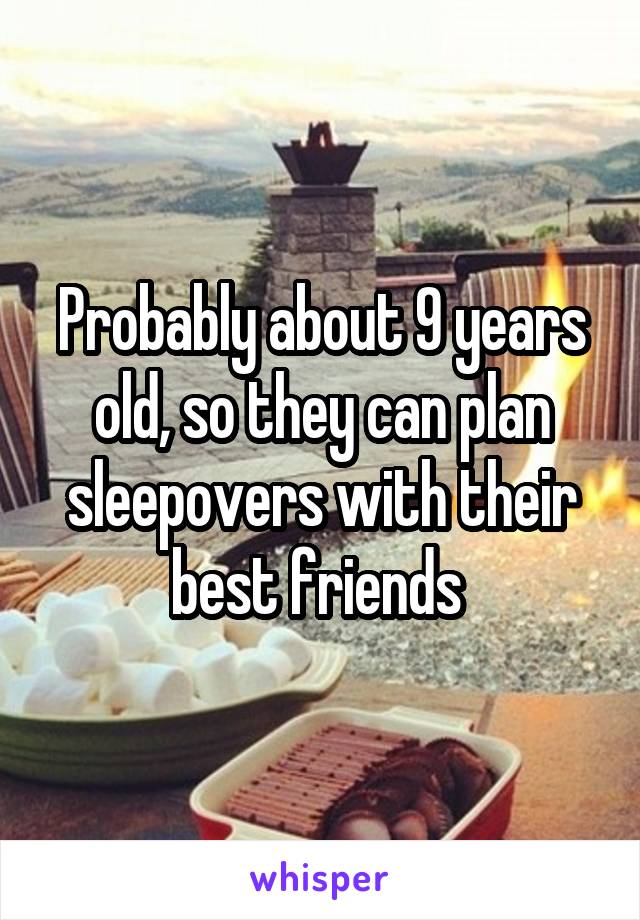 Probably about 9 years old, so they can plan sleepovers with their best friends 