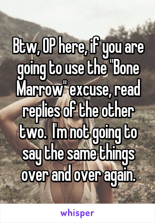 Btw, OP here, if you are going to use the "Bone Marrow" excuse, read replies of the other two.  I'm not going to say the same things over and over again.