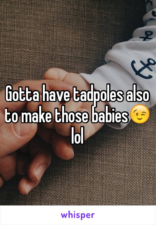 Gotta have tadpoles also to make those babies😉 lol 