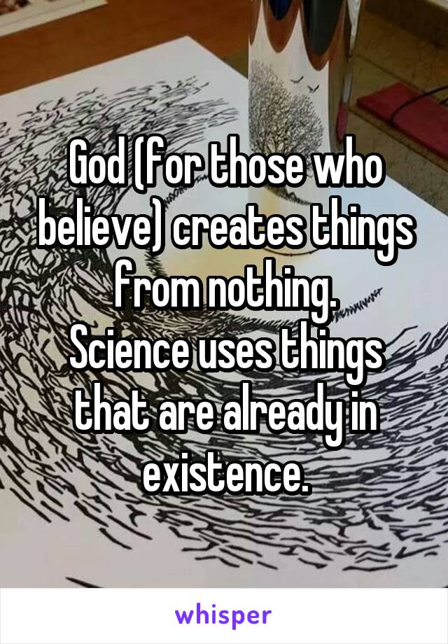 God (for those who believe) creates things from nothing.
Science uses things that are already in existence.