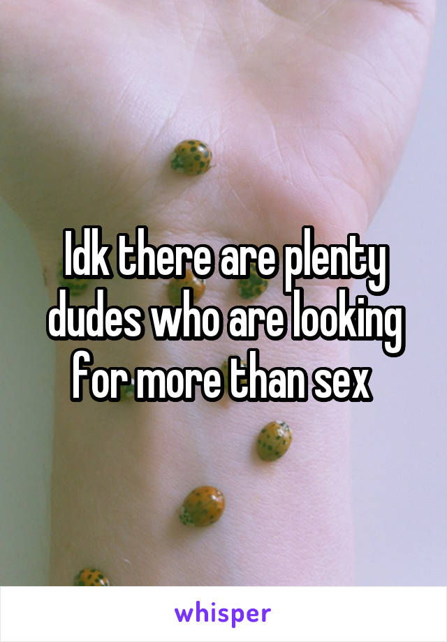 Idk there are plenty dudes who are looking for more than sex 