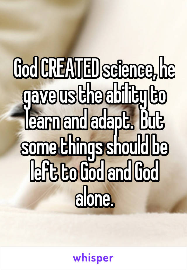 God CREATED science, he gave us the ability to learn and adapt.  But some things should be left to God and God alone.