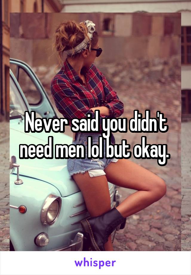 Never said you didn't need men lol but okay. 