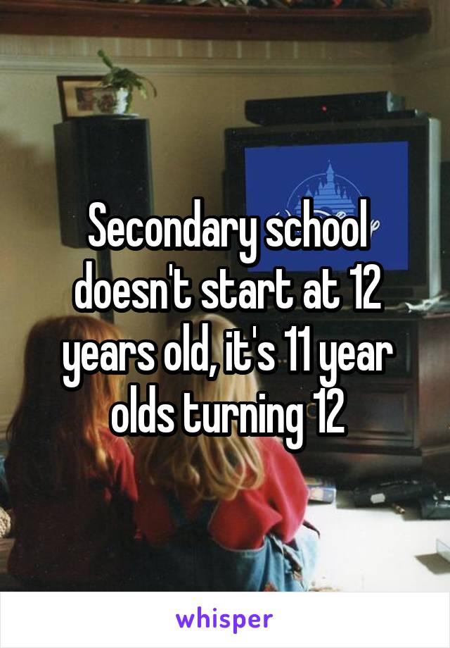 Secondary school doesn't start at 12 years old, it's 11 year olds turning 12