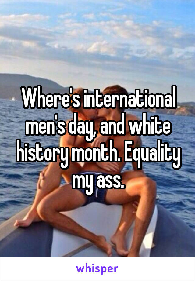 Where's international men's day, and white history month. Equality my ass.