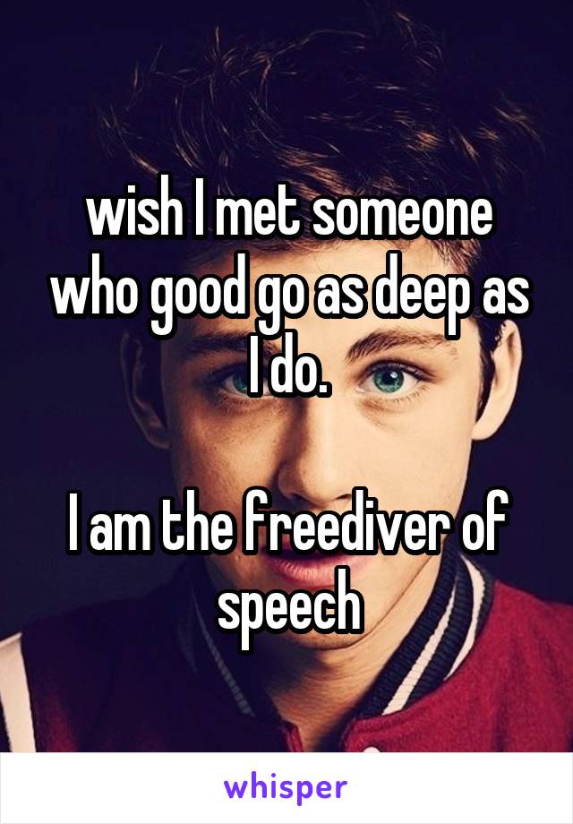 wish I met someone who good go as deep as I do.

I am the freediver of speech