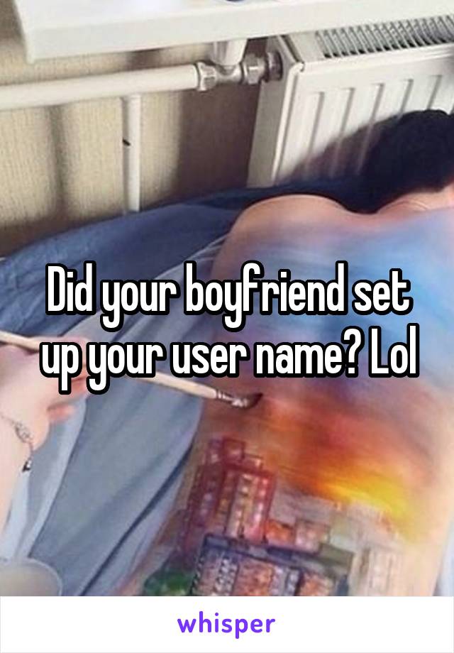 Did your boyfriend set up your user name? Lol