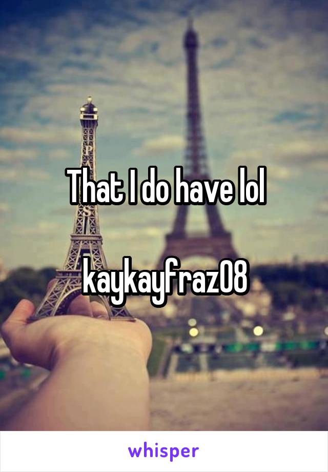 That I do have lol

kaykayfraz08