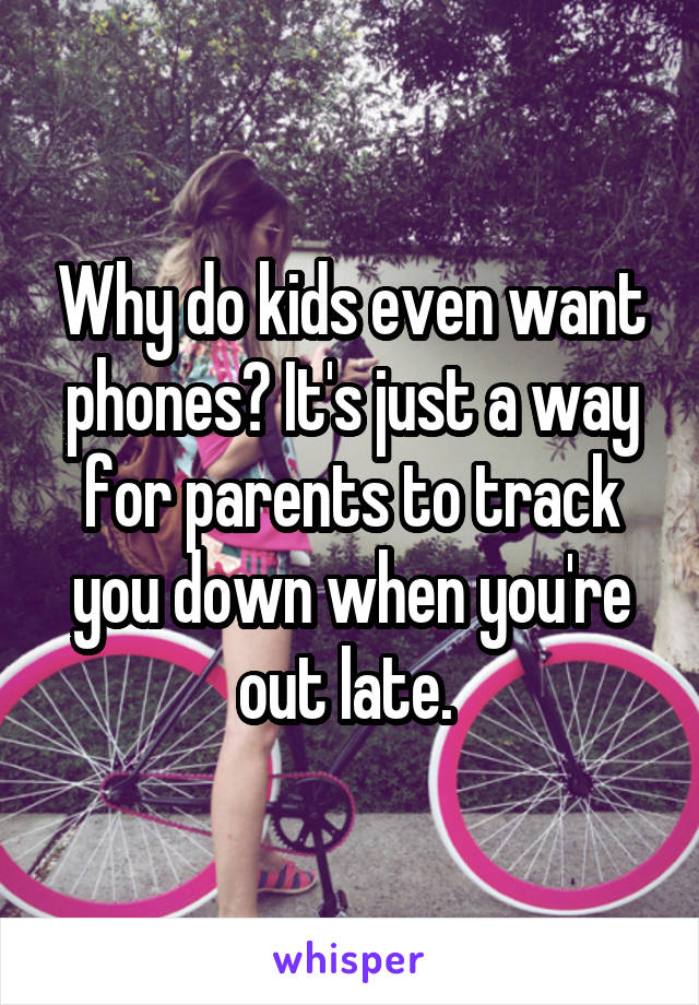 Why do kids even want phones? It's just a way for parents to track you down when you're out late. 