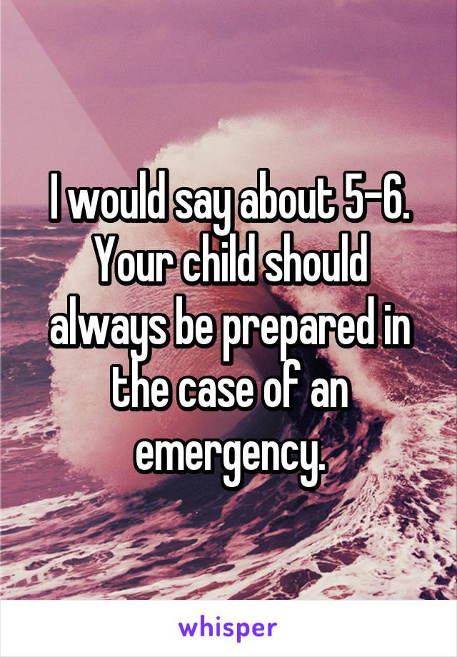 I would say about 5-6. Your child should always be prepared in the case of an emergency.