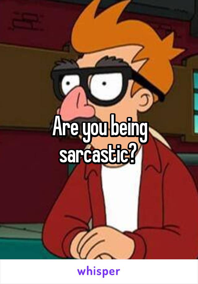 Are you being sarcastic? 