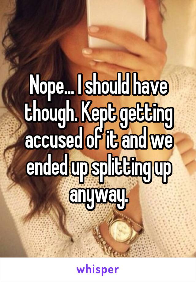 Nope... I should have though. Kept getting accused of it and we ended up splitting up anyway.