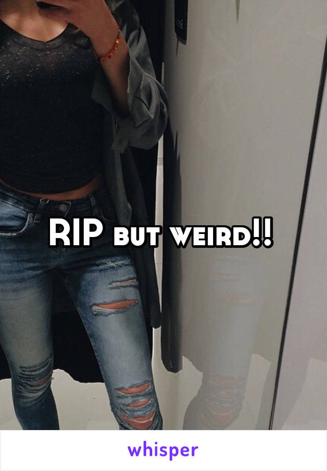 RIP but weird!! 