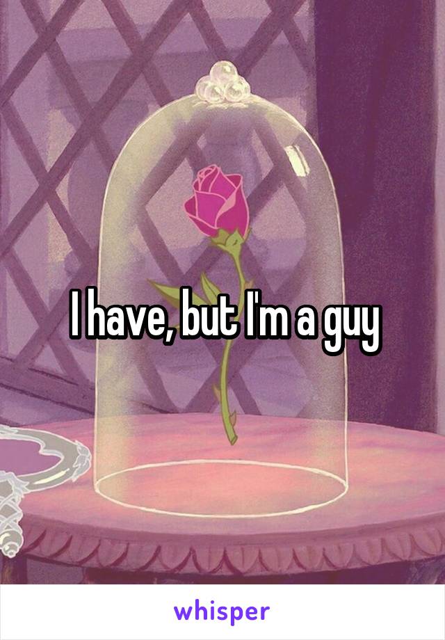 I have, but I'm a guy