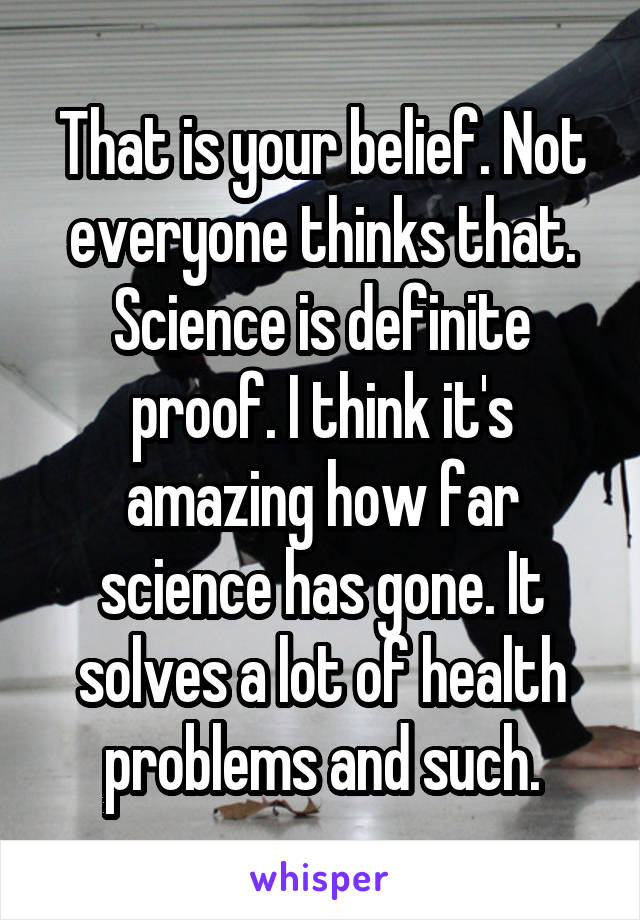 That is your belief. Not everyone thinks that. Science is definite proof. I think it's amazing how far science has gone. It solves a lot of health problems and such.