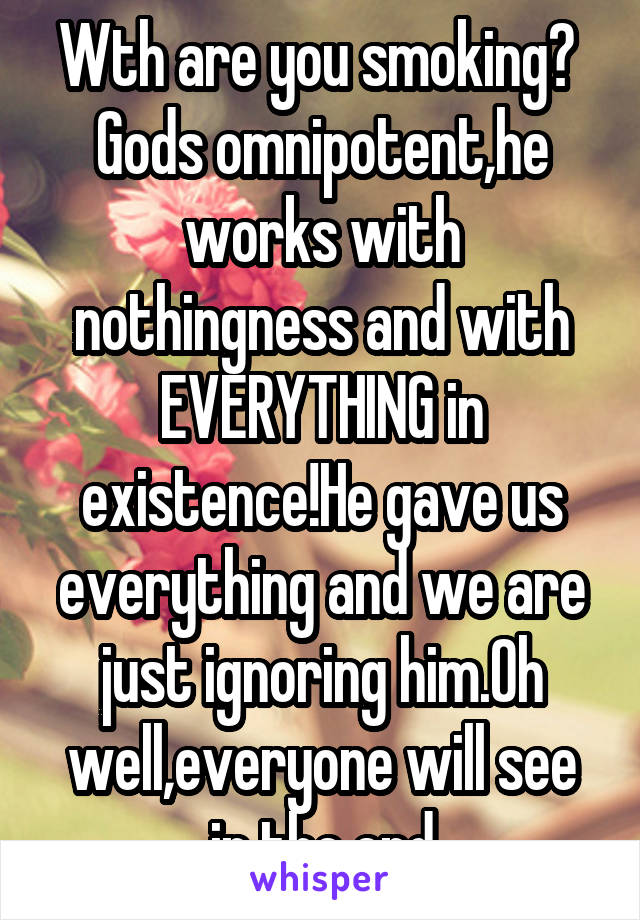 Wth are you smoking?  Gods omnipotent,he works with nothingness and with EVERYTHING in existence!He gave us everything and we are just ignoring him.Oh well,everyone will see in the end