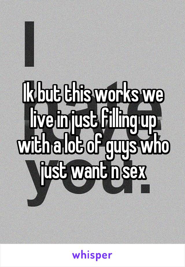 Ik but this works we live in just filling up with a lot of guys who just want n sex