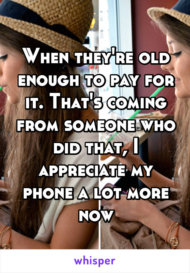 When they're old enough to pay for it. That's coming from someone who did that, I appreciate my phone a lot more now