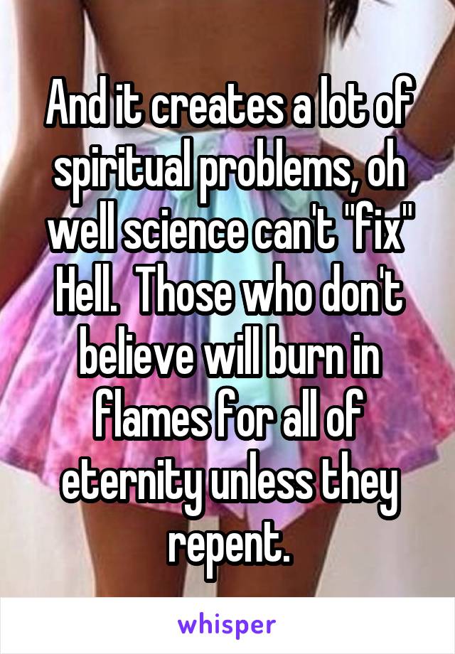 And it creates a lot of spiritual problems, oh well science can't "fix" Hell.  Those who don't believe will burn in flames for all of eternity unless they repent.