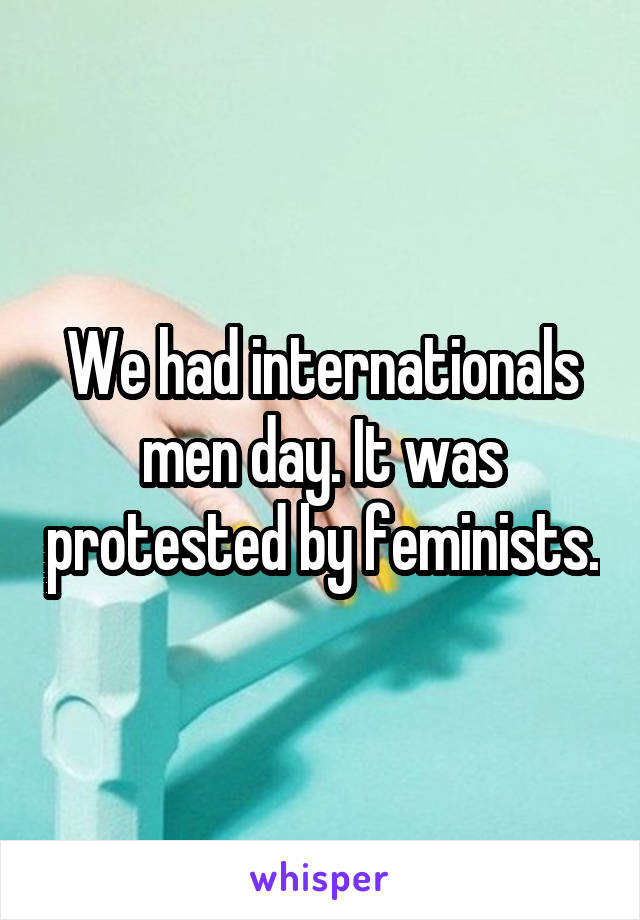 We had internationals men day. It was protested by feminists.