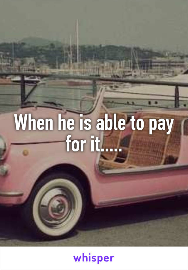 When he is able to pay for it.....