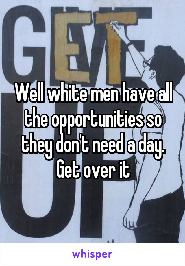 Well white men have all the opportunities so they don't need a day. Get over it