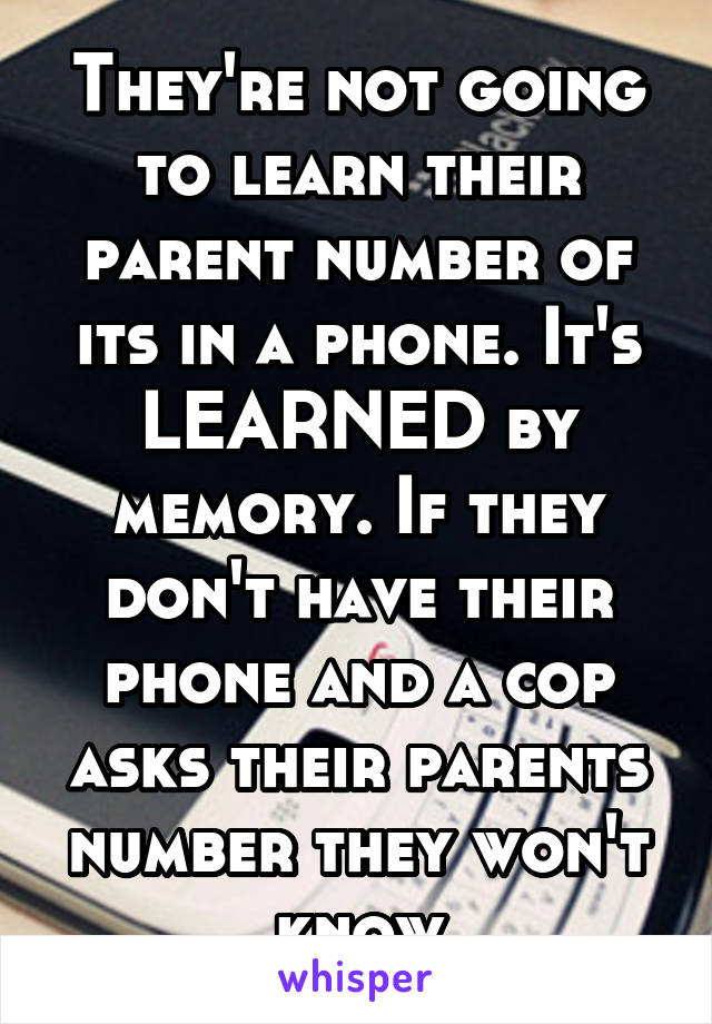 They're not going to learn their parent number of its in a phone. It's LEARNED by memory. If they don't have their phone and a cop asks their parents number they won't know