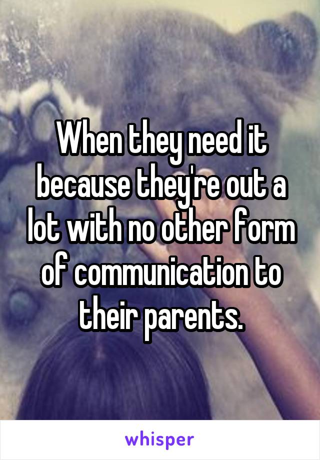 When they need it because they're out a lot with no other form of communication to their parents.